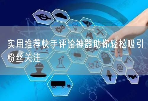 实用推荐快手评论神器助你轻松吸引粉丝关注