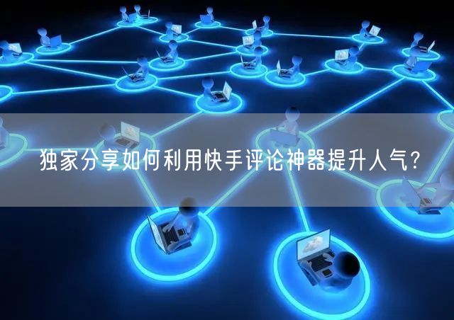 独家分享如何利用快手评论神器提升人气？