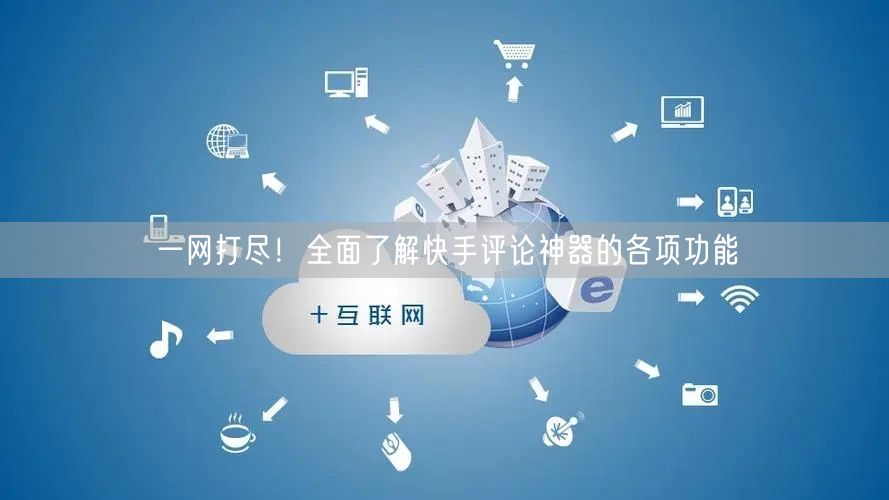 一网打尽！全面了解快手评论神器的各项功能
