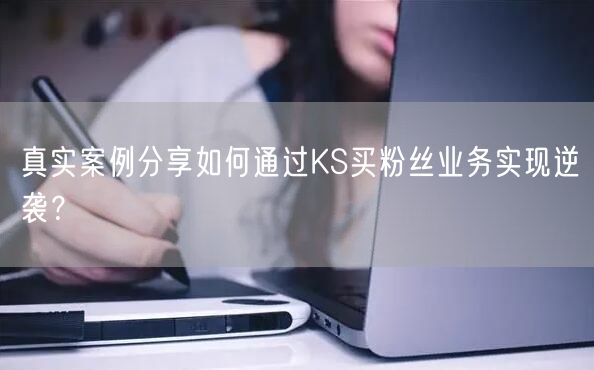 真实案例分享如何通过KS买粉丝业务实现逆袭？