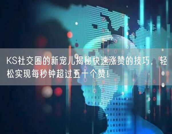 KS社交圈的新宠儿揭秘快速涨赞的技巧，轻松实现每秒钟超过五十个赞！