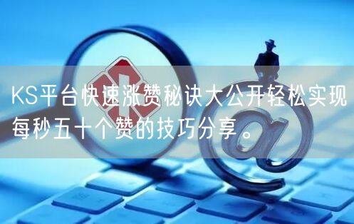 KS平台快速涨赞秘诀大公开轻松实现每秒五十个赞的技巧分享。