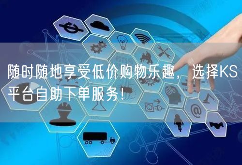 随时随地享受低价购物乐趣，选择KS平台自助下单服务！