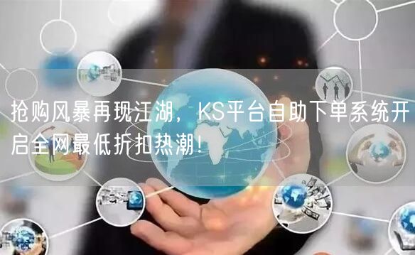 抢购风暴再现江湖，KS平台自助下单系统开启全网最低折扣热潮！