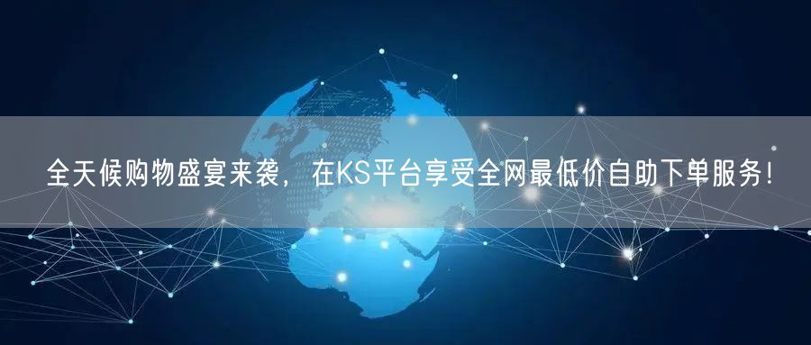 全天候购物盛宴来袭，在KS平台享受全网最低价自助下单服务！