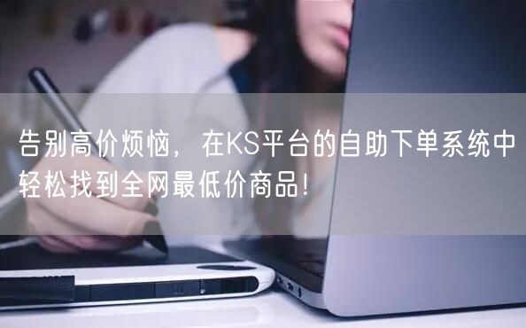 告别高价烦恼，在KS平台的自助下单系统中轻松找到全网最低价商品！