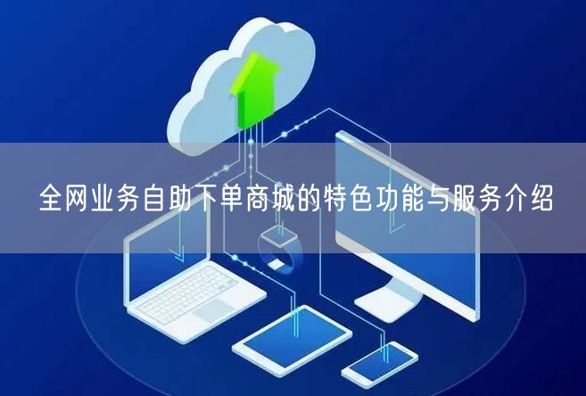全网业务自助下单商城的特色功能与服务介绍
