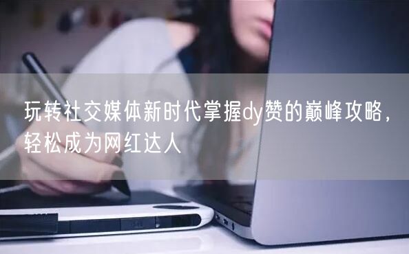 玩转社交媒体新时代掌握dy赞的巅峰攻略，轻松成为网红达人
