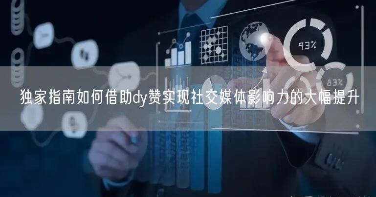 独家指南如何借助dy赞实现社交媒体影响力的大幅提升