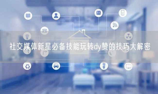 社交媒体新星必备技能玩转dy赞的技巧大解密