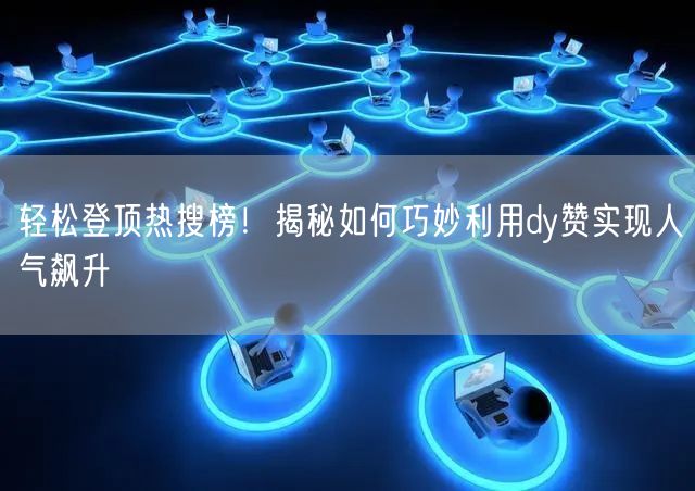 轻松登顶热搜榜！揭秘如何巧妙利用dy赞实现人气飙升