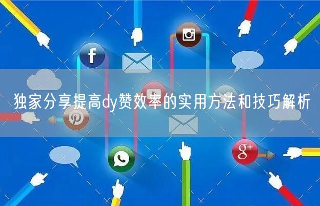 独家分享提高dy赞效率的实用方法和技巧解析