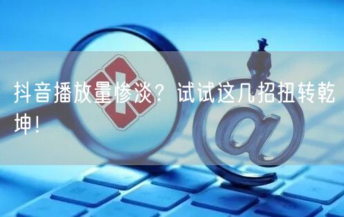 抖音播放量惨淡？试试这几招扭转乾坤！