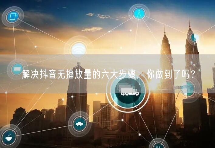 解决抖音无播放量的六大步骤，你做到了吗？