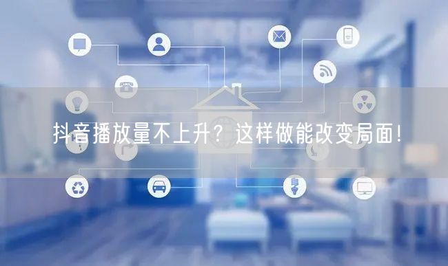 抖音播放量不上升？这样做能改变局面！