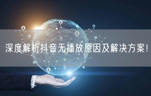 深度解析抖音无播放原因及解决方案！