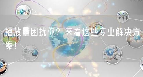 播放量困扰你？来看这些专业解决方案！