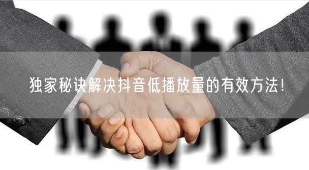 独家秘诀解决抖音低播放量的有效方法！