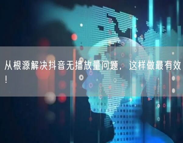 从根源解决抖音无播放量问题，这样做最有效！
