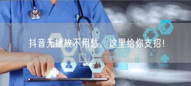 抖音无播放不用愁，这里给你支招！