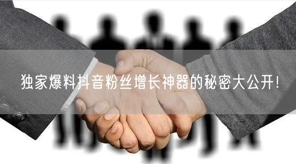 独家爆料抖音粉丝增长神器的秘密大公开！