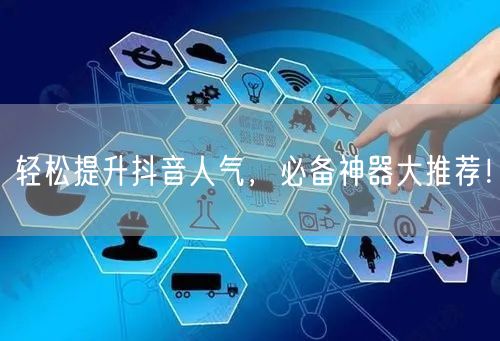 轻松提升抖音人气，必备神器大推荐！