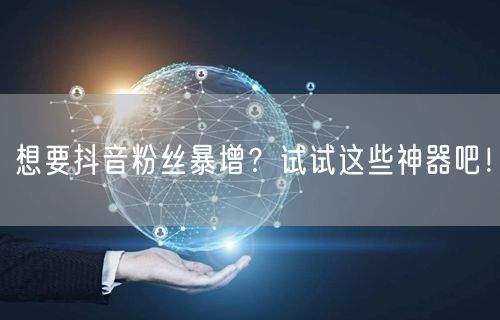 想要抖音粉丝暴增？试试这些神器吧！