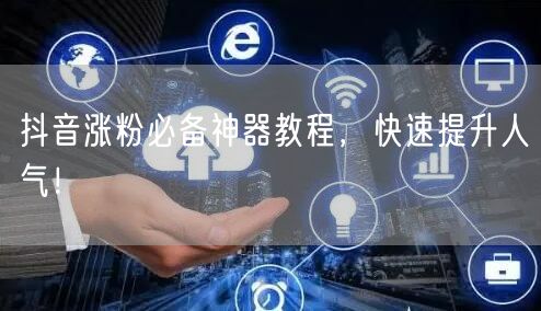 抖音涨粉必备神器教程，快速提升人气！