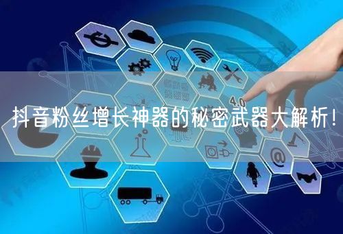 抖音粉丝增长神器的秘密武器大解析！