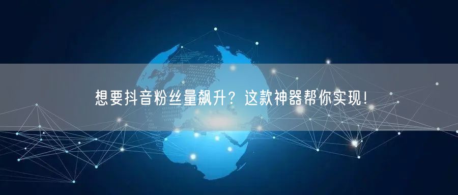 想要抖音粉丝量飙升？这款神器帮你实现！