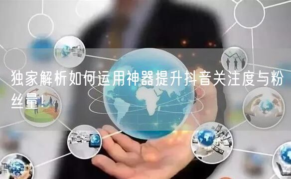 独家解析如何运用神器提升抖音关注度与粉丝量！