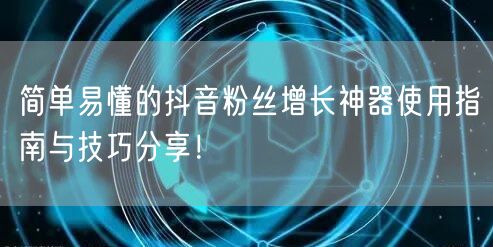 简单易懂的抖音粉丝增长神器使用指南与技巧分享！