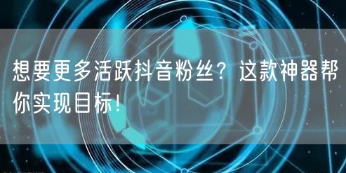 想要更多活跃抖音粉丝？这款神器帮你实现目标！