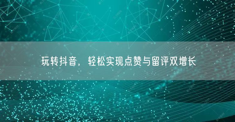 玩转抖音，轻松实现点赞与留评双增长