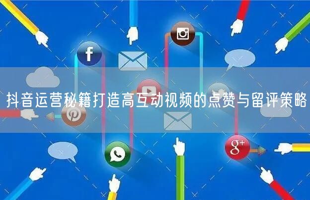 抖音运营秘籍打造高互动视频的点赞与留评策略