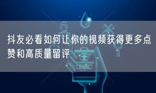 抖友必看如何让你的视频获得更多点赞和高质量留评