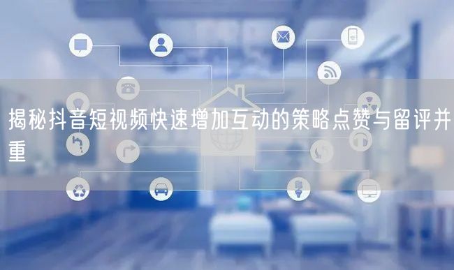 揭秘抖音短视频快速增加互动的策略点赞与留评并重