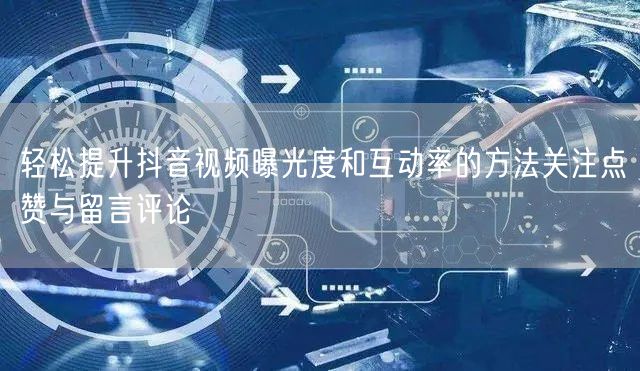 轻松提升抖音视频曝光度和互动率的方法关注点赞与留言评论