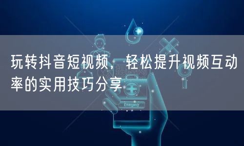 玩转抖音短视频，轻松提升视频互动率的实用技巧分享
