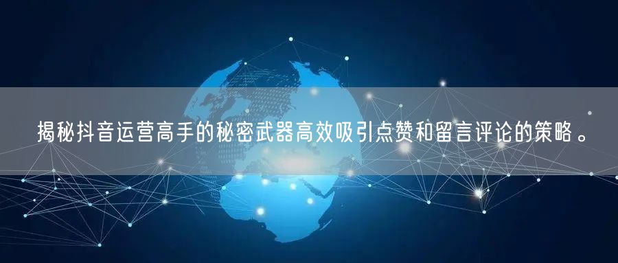揭秘抖音运营高手的秘密武器高效吸引点赞和留言评论的策略。