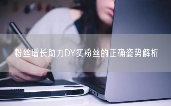 粉丝增长助力DY买粉丝的正确姿势解析
