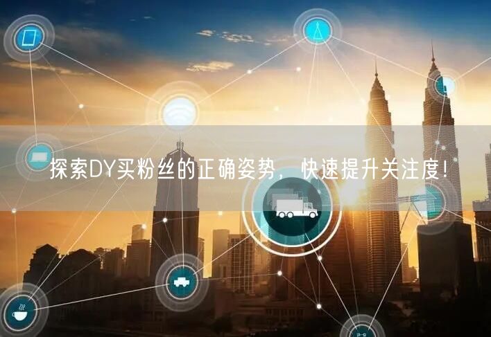 探索DY买粉丝的正确姿势，快速提升关注度！