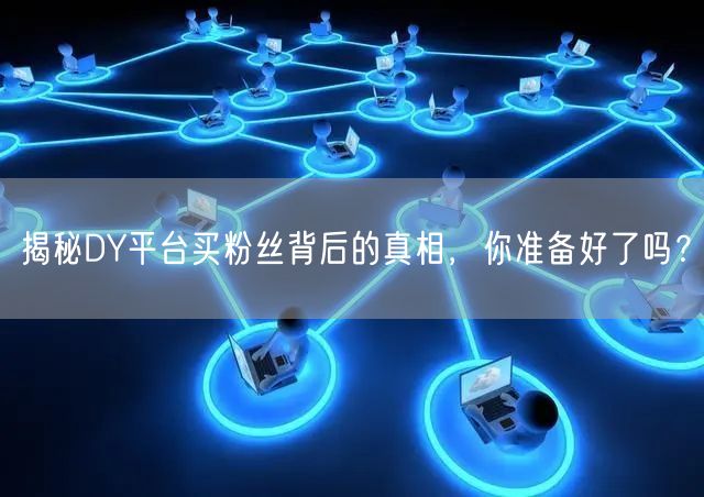 揭秘DY平台买粉丝背后的真相，你准备好了吗？