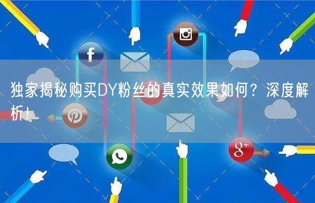 独家揭秘购买DY粉丝的真实效果如何？深度解析！