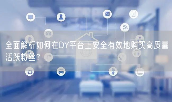 全面解析如何在DY平台上安全有效地购买高质量活跃粉丝？