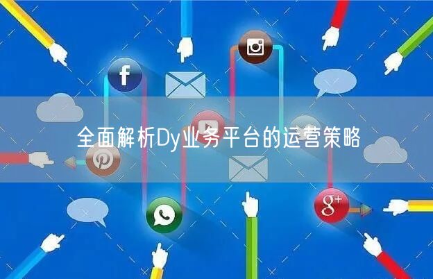 全面解析Dy业务平台的运营策略