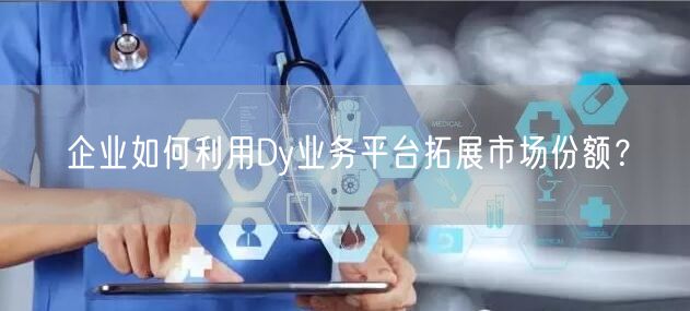 企业如何利用Dy业务平台拓展市场份额？