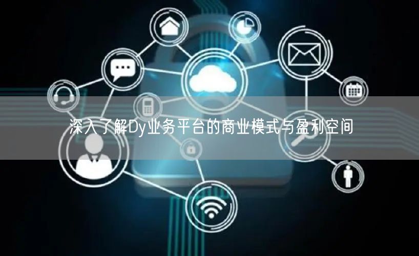 深入了解Dy业务平台的商业模式与盈利空间