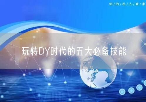 玩转DY时代的五大必备技能