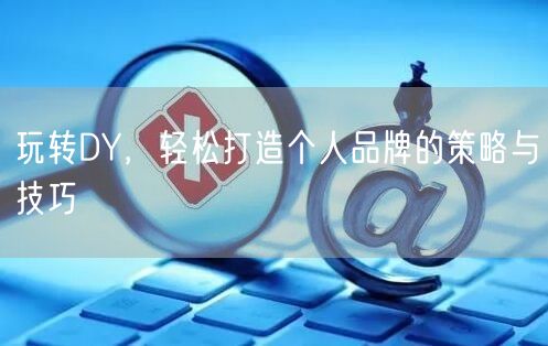 玩转DY，轻松打造个人品牌的策略与技巧